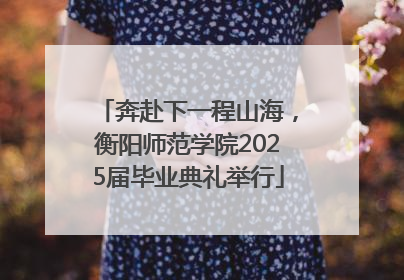 奔赴下一程山海，衡阳师范学院2025届毕业典礼举行