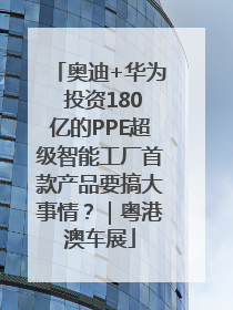 奥迪+华为 投资180亿的PPE超级智能工厂首款产品要搞大事情？｜粤港澳车展