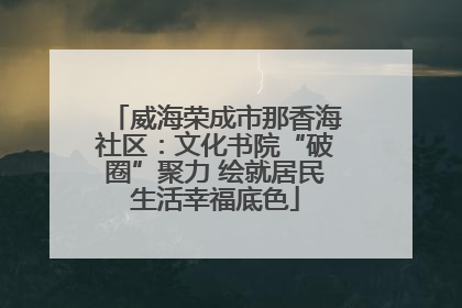 威海荣成市那香海社区：文化书院“破圈”聚力 绘就居民生活幸福底色