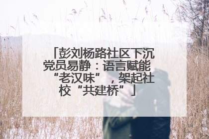 彭刘杨路社区下沉党员易静：语言赋能“老汉味”，架起社校“共建桥”