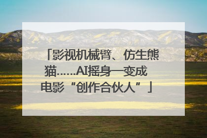 影视机械臂、仿生熊猫……AI摇身一变成电影“创作合伙人”