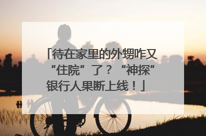 待在家里的外甥咋又“住院”了？“神探”银行人果断上线！
