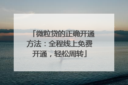 微粒贷的正确开通方法：全程线上免费开通，轻松周转