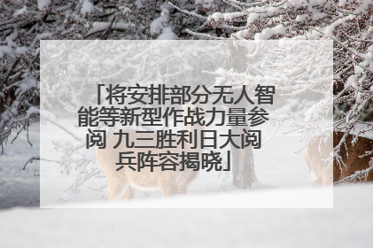 将安排部分无人智能等新型作战力量参阅 九三胜利日大阅兵阵容揭晓