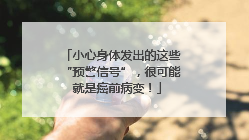 小心身体发出的这些“预警信号”，很可能就是癌前病变！