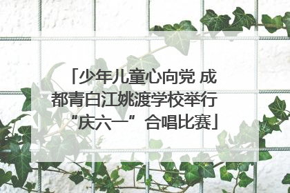 少年儿童心向党 成都青白江姚渡学校举行“庆六一”合唱比赛