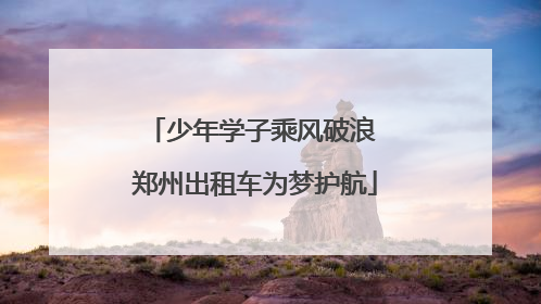 少年学子乘风破浪 郑州出租车为梦护航