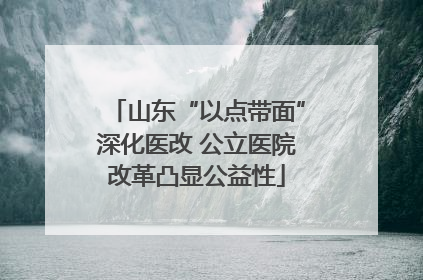 山东“以点带面”深化医改 公立医院改革凸显公益性
