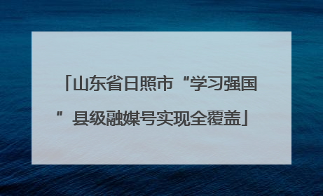 山东省日照市“学习强国”县级融媒号实现全覆盖