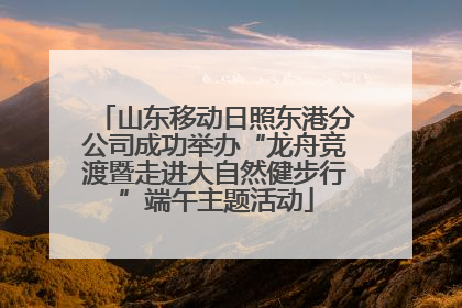 山东移动日照东港分公司成功举办“龙舟竞渡暨走进大自然健步行”端午主题活动