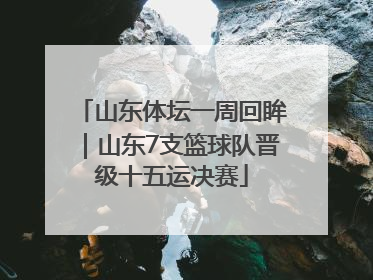 山东体坛一周回眸｜山东7支篮球队晋级十五运决赛