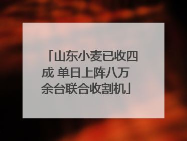 山东小麦已收四成 单日上阵八万余台联合收割机