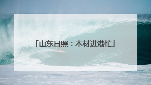 山东日照：木材进港忙