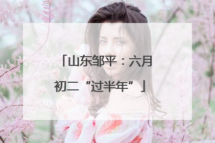 山东邹平：六月初二“过半年”