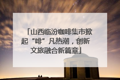 山西临汾咖啡集市掀起“啡”凡热潮，创新文旅融合新篇章