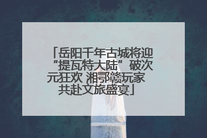 岳阳千年古城将迎“提瓦特大陆”破次元狂欢 湘鄂赣玩家共赴文旅盛宴