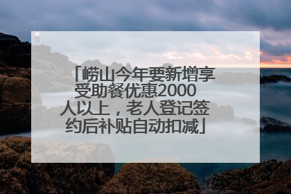 崂山今年要新增享受助餐优惠2000人以上，老人登记签约后补贴自动扣减