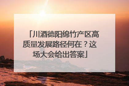 川酒德阳绵竹产区高质量发展路径何在？这场大会给出答案