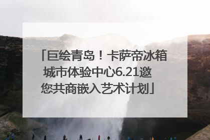 巨绘青岛！卡萨帝冰箱城市体验中心6.21邀您共商嵌入艺术计划