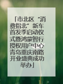 市北区“消费指北”新车首发季启动仪式暨鸿蒙智行授权用户中心青岛重庆南路开业盛典成功举办