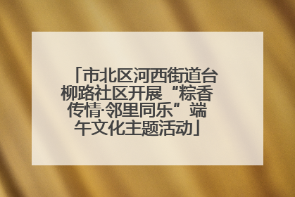 市北区河西街道台柳路社区开展“粽香传情·邻里同乐”端午文化主题活动
