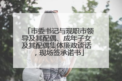 市委书记与现职市领导及其配偶、成年子女及其配偶集体廉政谈话，现场签承诺书
