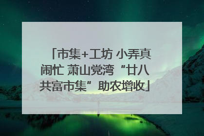 市集+工坊 小弄真闹忙 萧山党湾“廿八共富市集”助农增收