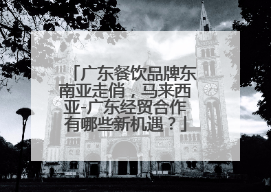 广东餐饮品牌东南亚走俏，马来西亚-广东经贸合作有哪些新机遇？