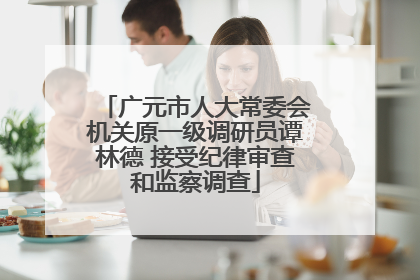 广元市人大常委会机关原一级调研员谭林德 接受纪律审查和监察调查