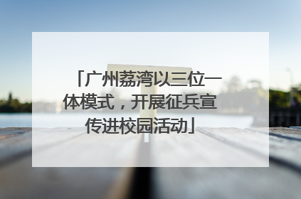 广州荔湾以三位一体模式，开展征兵宣传进校园活动