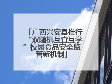广西兴安县推行“双随机互查互学”校园食品安全监管新机制