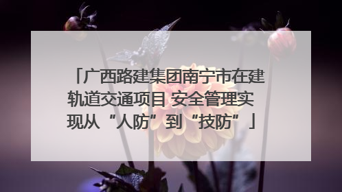 广西路建集团南宁市在建轨道交通项目 安全管理实现从“人防”到“技防”
