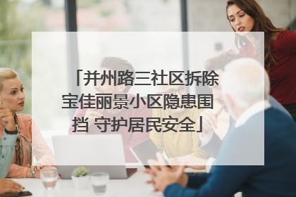 并州路三社区拆除宝佳丽景小区隐患围挡 守护居民安全