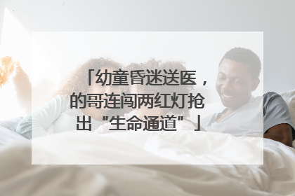 幼童昏迷送医，的哥连闯两红灯抢出“生命通道”