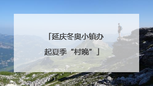 延庆冬奥小镇办起夏季“村晚”