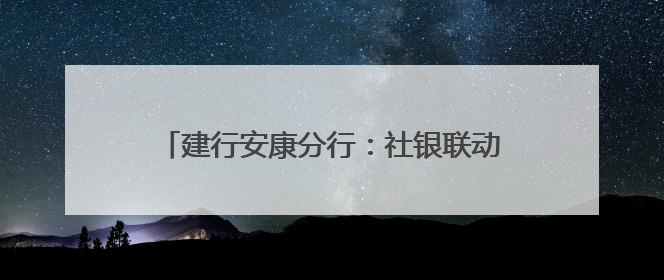 建行安康分行：社银联动聚合力 多维服务惠民生
