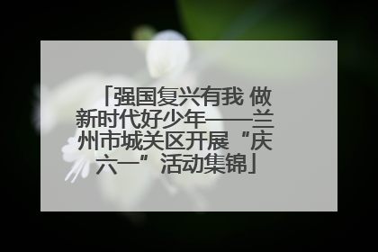 强国复兴有我 做新时代好少年——兰州市城关区开展“庆六一”活动集锦