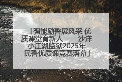 强能励警展风采 优质课堂育新人——沙洋小江湖监狱2025年民警优质课竞赛落幕