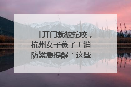 开门就被蛇咬，杭州女子蒙了！消防紧急提醒：这些方法都不靠谱！