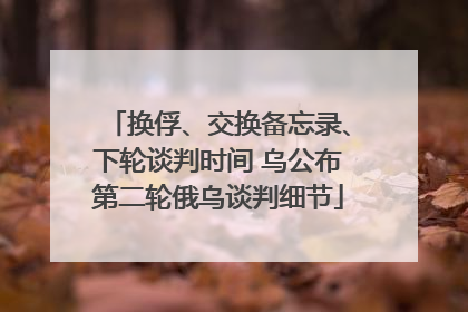 换俘、交换备忘录、下轮谈判时间 乌公布第二轮俄乌谈判细节
