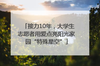 接力10年，大学生志愿者用爱点亮阳光家园“特殊星空”