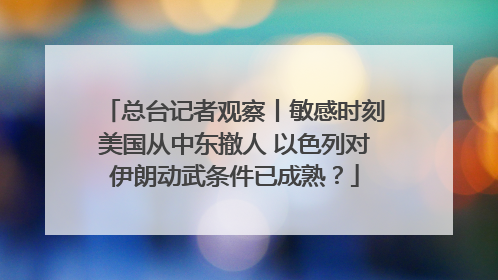 总台记者观察丨敏感时刻美国从中东撤人 以色列对伊朗动武条件已成熟？