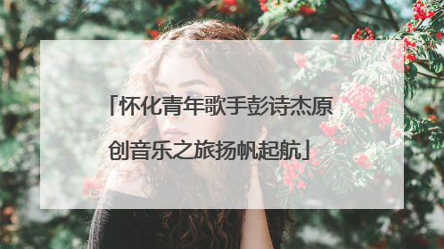怀化青年歌手彭诗杰原创音乐之旅扬帆起航
