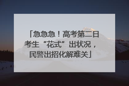 急急急！高考第二日考生“花式”出状况，民警出招化解难关