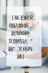 恭王府文创店焕新，近500种文创传达“福”文化内涵