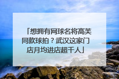 想拥有网球名将高芙同款球拍？武汉这家门店月均进店超千人