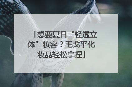 想要夏日“轻透立体”妆容？毛戈平化妆品轻松拿捏