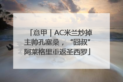 意甲｜AC米兰炒掉主帅孔塞桑，“囧叔”阿莱格里重返圣西罗