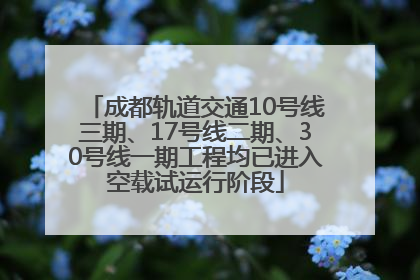 成都轨道交通10号线三期、17号线二期、30号线一期工程均已进入空载试运行阶段