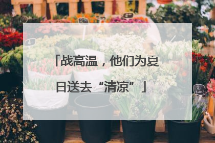 战高温，他们为夏日送去“清凉”